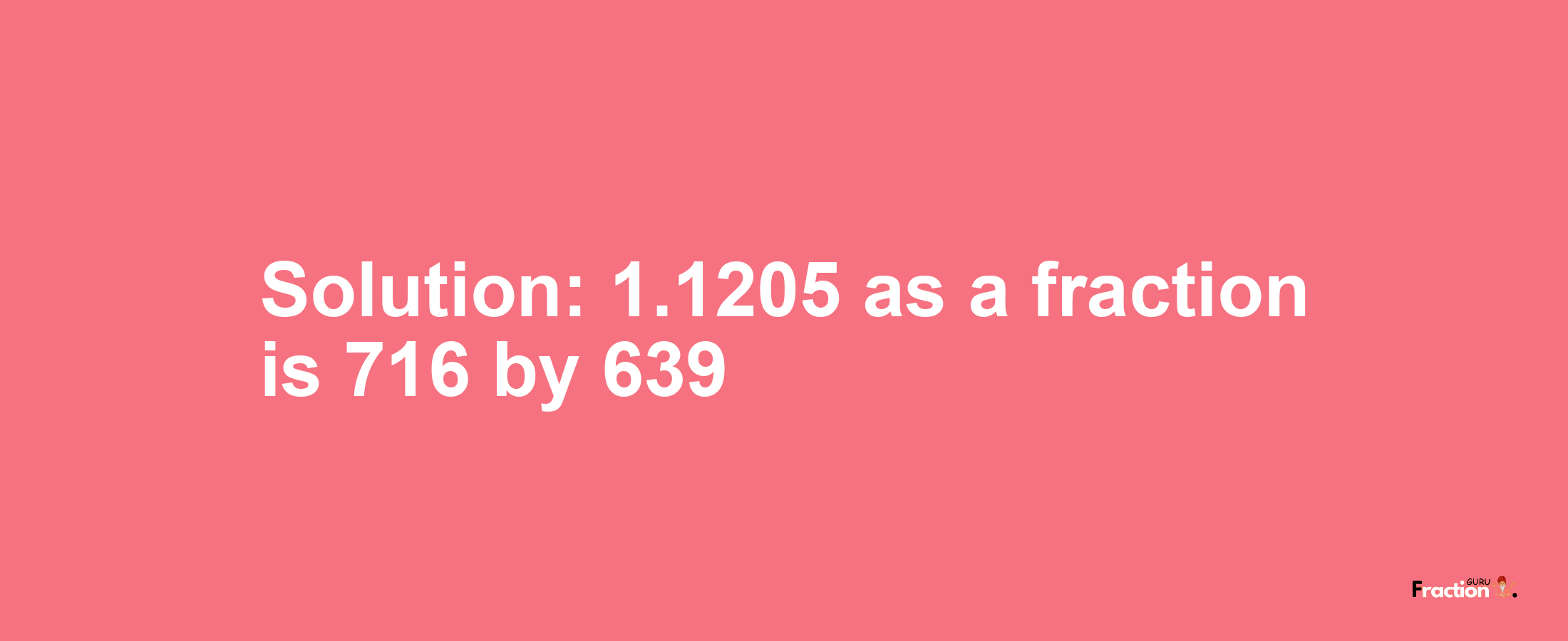 Solution:1.1205 as a fraction is 716/639